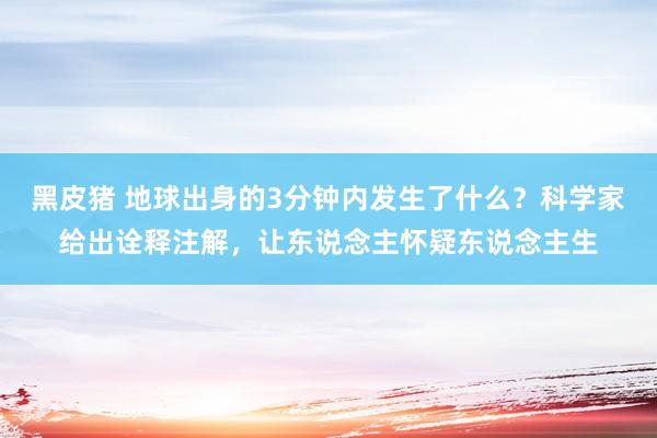 黑皮猪 地球出身的3分钟内发生了什么？科学家给出诠释注解，让东说念主怀疑东说念主生