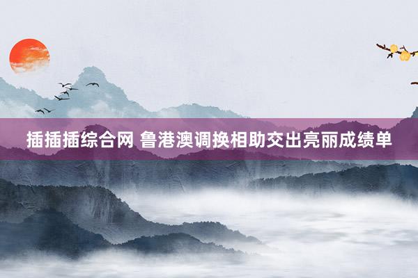 插插插综合网 鲁港澳调换相助交出亮丽成绩单