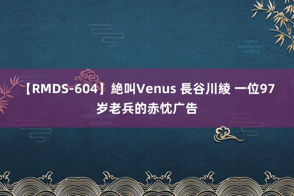 【RMDS-604】絶叫Venus 長谷川綾 一位97岁老兵的赤忱广告