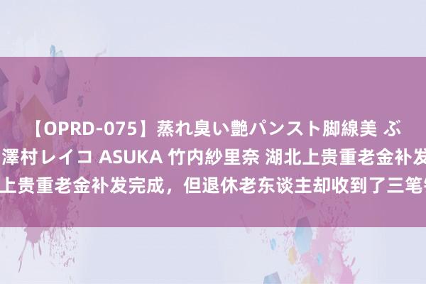 【OPRD-075】蒸れ臭い艶パンスト脚線美 ぶっかけゴックン大乱交 澤村レイコ ASUKA 竹内紗里奈 湖北上贵重老金补发完成，但退休老东谈主却收到了三笔钱，怎样回事？