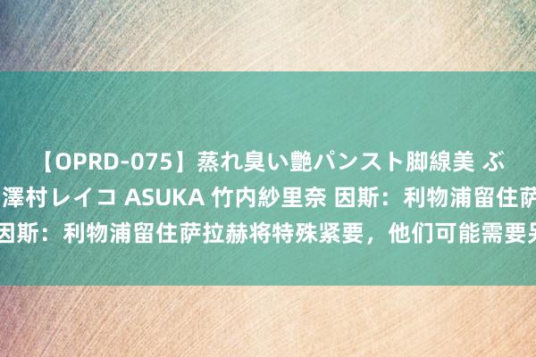 【OPRD-075】蒸れ臭い艶パンスト脚線美 ぶっかけゴックン大乱交 澤村レイコ ASUKA 竹内紗里奈 因斯：利物浦留住萨拉赫将特殊紧要，他们可能需要另又名前卫