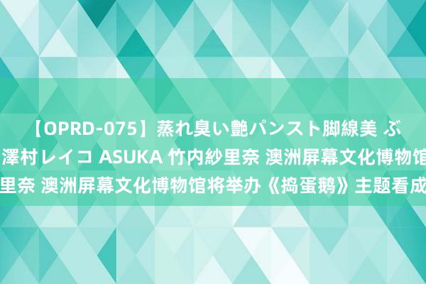 【OPRD-075】蒸れ臭い艶パンスト脚線美 ぶっかけゴックン大乱交 澤村レイコ ASUKA 竹内紗里奈 澳洲屏幕文化博物馆将举办《捣蛋鹅》主题看成展览