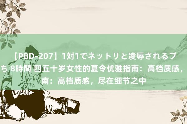 【PBD-207】1対1でネットリと凌辱されるプレミア女優たち 8時間 四五十岁女性的夏令优雅指南：高档质感，尽在细节之中