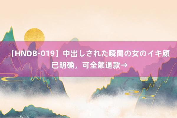 【HNDB-019】中出しされた瞬間の女のイキ顔 已明确，可全额退款→