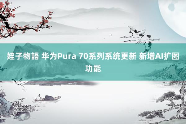 姪子物語 华为Pura 70系列系统更新 新增AI扩图功能