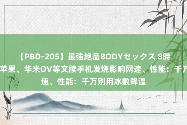【PBD-205】最強絶品BODYセックス 8時間スペシャル 苹果、华米OV等文牍手机发烧影响网速、性能：千万别用冰敷降温