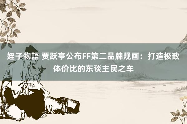 姪子物語 贾跃亭公布FF第二品牌规画：打造极致体价比的东谈主民之车