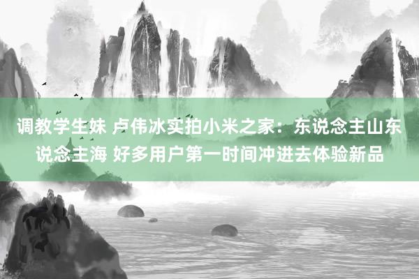 调教学生妹 卢伟冰实拍小米之家：东说念主山东说念主海 好多用户第一时间冲进去体验新品