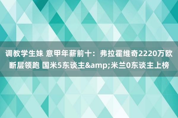 调教学生妹 意甲年薪前十：弗拉霍维奇2220万欧断层领跑 国米5东谈主&米兰0东谈主上榜