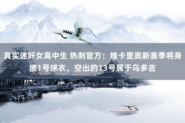 真实迷奸女高中生 热刺官方：维卡里奥新赛季将身披1号球衣，空出的13号属于乌多吉