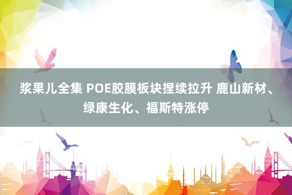 浆果儿全集 POE胶膜板块捏续拉升 鹿山新材、绿康生化、福斯特涨停