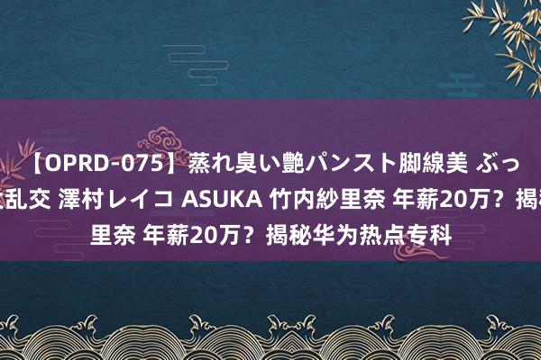 【OPRD-075】蒸れ臭い艶パンスト脚線美 ぶっかけゴックン大乱交 澤村レイコ ASUKA 竹内紗里奈 年薪20万？揭秘华为热点专科