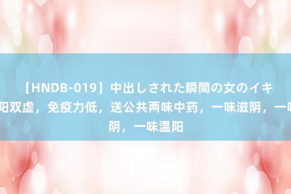 【HNDB-019】中出しされた瞬間の女のイキ顔 阴阳双虚，免疫力低，送公共两味中药，一味滋阴，一味温阳