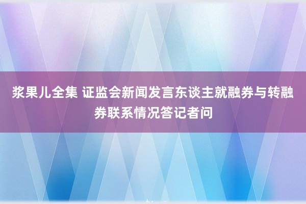 浆果儿全集 证监会新闻发言东谈主就融券与转融券联系情况答记者问