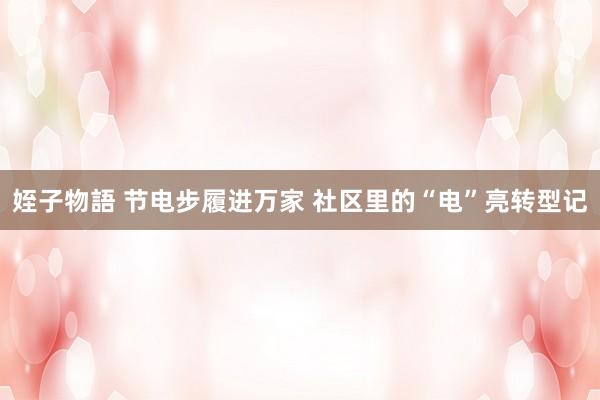 姪子物語 节电步履进万家 社区里的“电”亮转型记