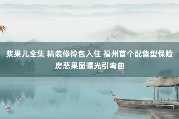 浆果儿全集 精装修拎包入住 福州首个配售型保险房恶果图曝光引弯曲