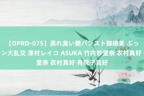 【OPRD-075】蒸れ臭い艶パンスト脚線美 ぶっかけゴックン大乱交 澤村レイコ ASUKA 竹内紗里奈 农村真好 有院子真好