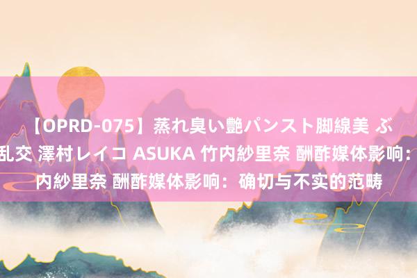 【OPRD-075】蒸れ臭い艶パンスト脚線美 ぶっかけゴックン大乱交 澤村レイコ ASUKA 竹内紗里奈 酬酢媒体影响：确切与不实的范畴