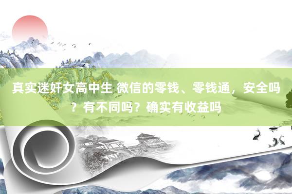 真实迷奸女高中生 微信的零钱、零钱通，安全吗？有不同吗？确实有收益吗