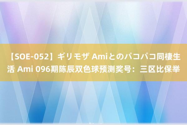 【SOE-052】ギリモザ Amiとのパコパコ同棲生活 Ami 096期陈辰双色球预测奖号：三区比保举