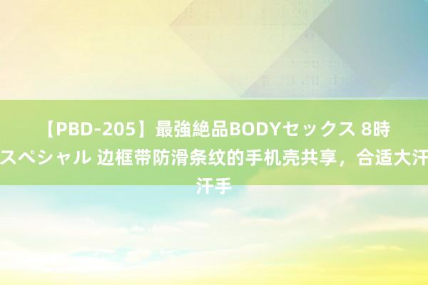 【PBD-205】最強絶品BODYセックス 8時間スペシャル 边框带防滑条纹的手机壳共享，合适大汗手