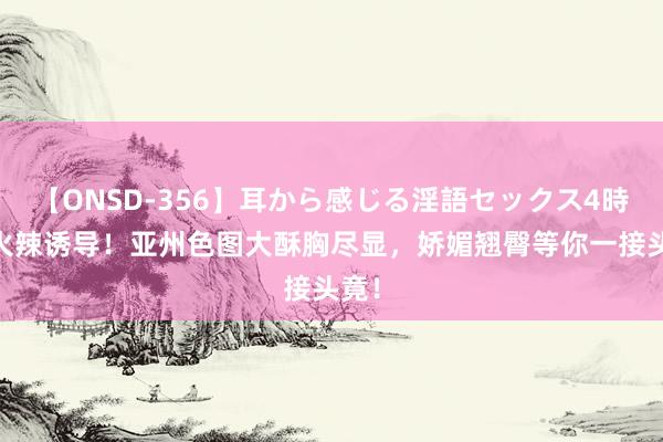 【ONSD-356】耳から感じる淫語セックス4時間 火辣诱导！亚州色图大酥胸尽显，娇媚翘臀等你一接头竟！