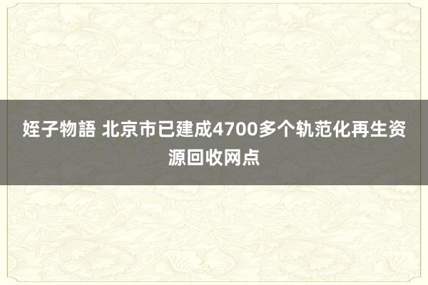 姪子物語 北京市已建成4700多个轨范化再生资源回收网点