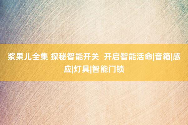浆果儿全集 探秘智能开关  开启智能活命|音箱|感应|灯具|智能门锁