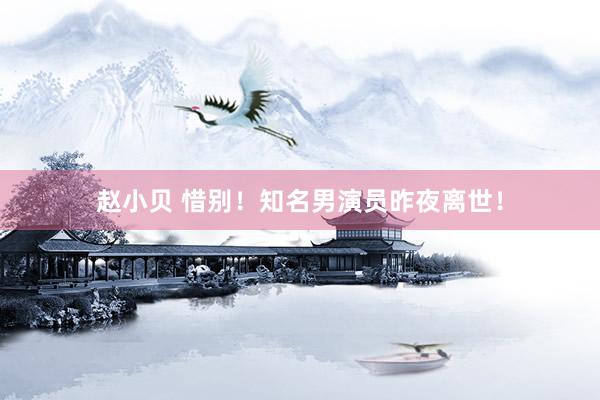 赵小贝 惜别！知名男演员昨夜离世！