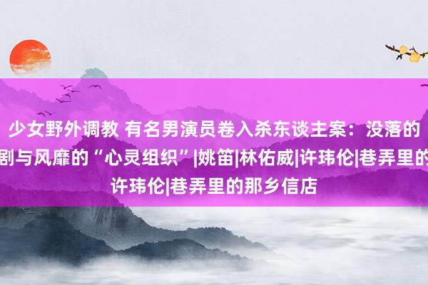 少女野外调教 有名男演员卷入杀东谈主案：没落的台湾偶像剧与风靡的“心灵组织”|姚笛|林佑威|许玮伦|巷弄里的那乡信店