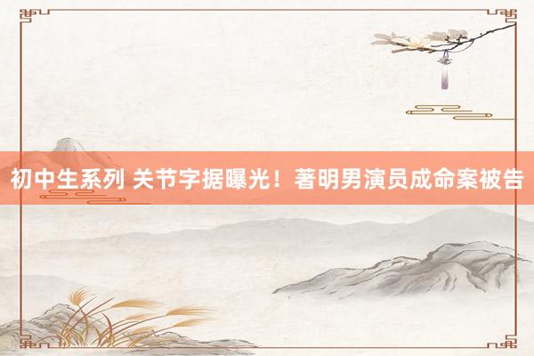 初中生系列 关节字据曝光！著明男演员成命案被告