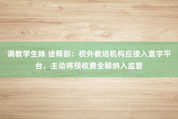 调教学生妹 诠释部：校外教培机构应接入寰宇平台，主动将预收费全额纳入监管
