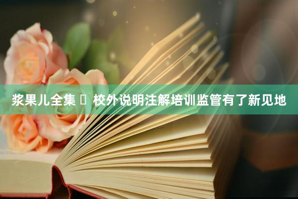 浆果儿全集 ​校外说明注解培训监管有了新见地