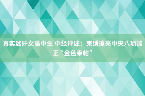 真实迷奸女高中生 中经评述：束缚擦亮中央八项端正“金色柬帖”