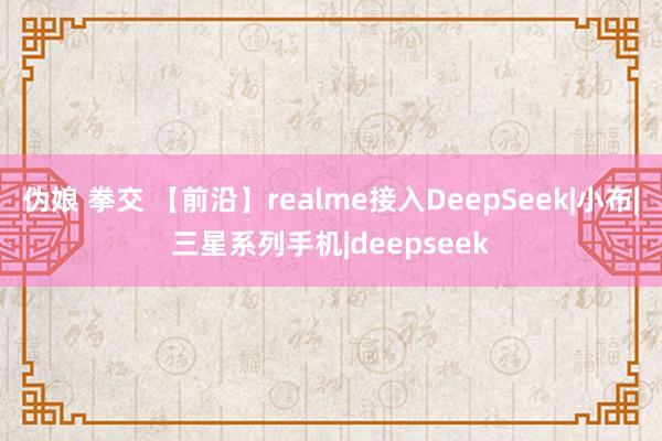 伪娘 拳交 【前沿】realme接入DeepSeek|小布|三星系列手机|deepseek