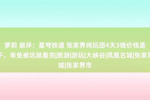 萝莉 崩坏：星穹铁道 张家界纯玩团4天3晚价钱是若干，幸免被坑就看完|旅游|游玩|大峡谷|凤凰古城|张家界市