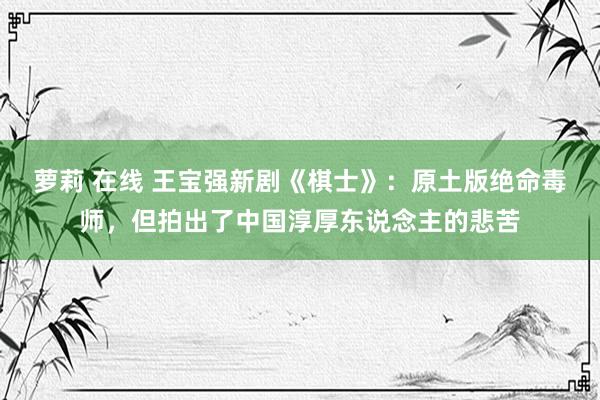萝莉 在线 王宝强新剧《棋士》：原土版绝命毒师，但拍出了中国淳厚东说念主的悲苦