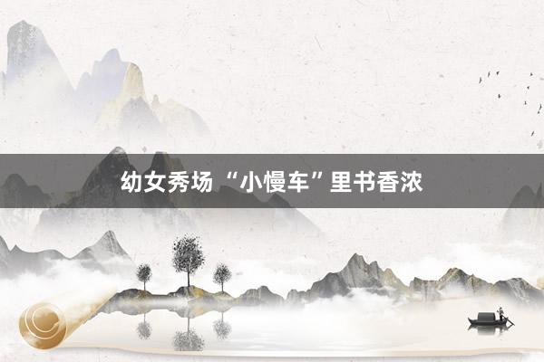 幼女秀场 “小慢车”里书香浓