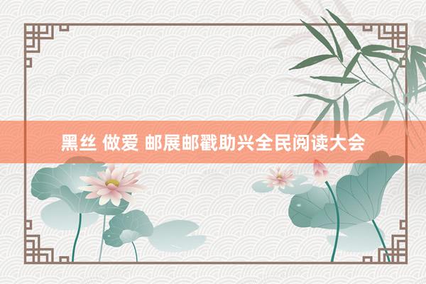 黑丝 做爱 邮展邮戳助兴全民阅读大会