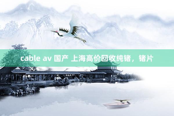 cable av 国产 上海高价回收纯锗，锗片