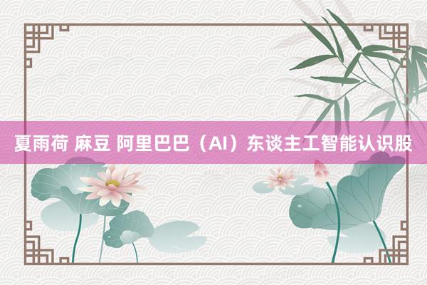 夏雨荷 麻豆 阿里巴巴（AI）东谈主工智能认识股