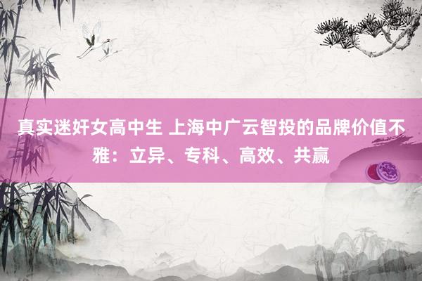真实迷奸女高中生 上海中广云智投的品牌价值不雅：立异、专科、高效、共赢