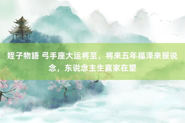 姪子物語 弓手座大运将至，将来五年福泽来报说念，东说念主生赢家在望