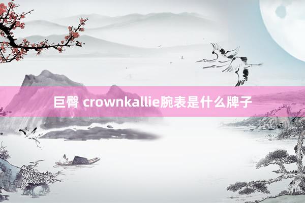 巨臀 crownkallie腕表是什么牌子