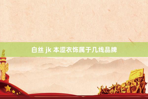 白丝 jk 本涩衣饰属于几线品牌