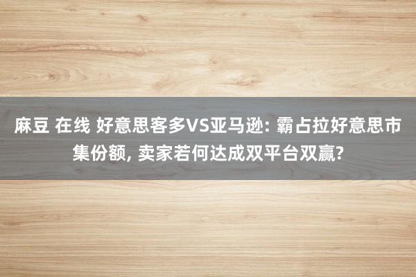 麻豆 在线 好意思客多VS亚马逊: 霸占拉好意思市集份额， 卖家若何达成双平台双赢?