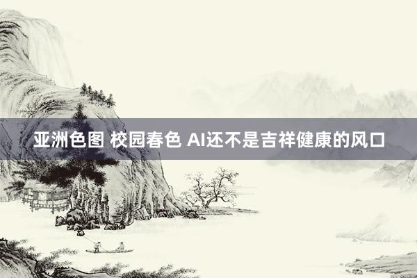 亚洲色图 校园春色 AI还不是吉祥健康的风口