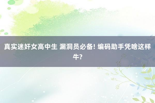 真实迷奸女高中生 漏洞员必备! 编码助手凭啥这样牛?