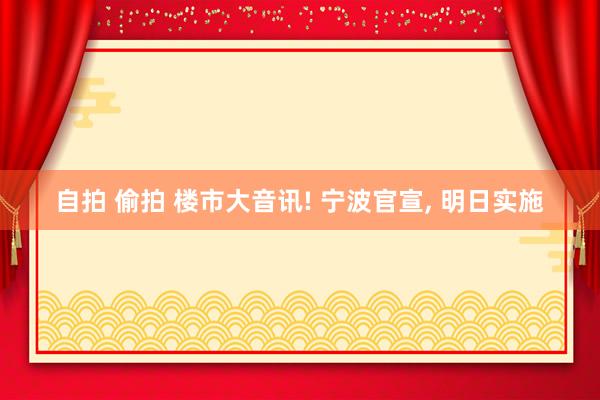 自拍 偷拍 楼市大音讯! 宁波官宣， 明日实施