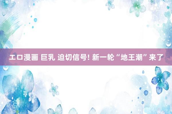 エロ漫画 巨乳 迫切信号! 新一轮“地王潮”来了